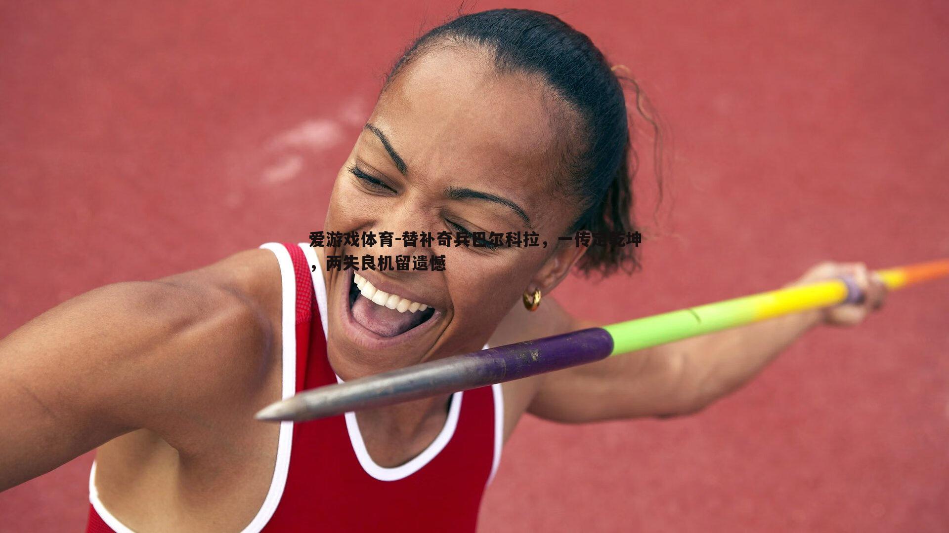 替补奇兵巴尔科拉，一传定乾坤，两失良机留遗憾