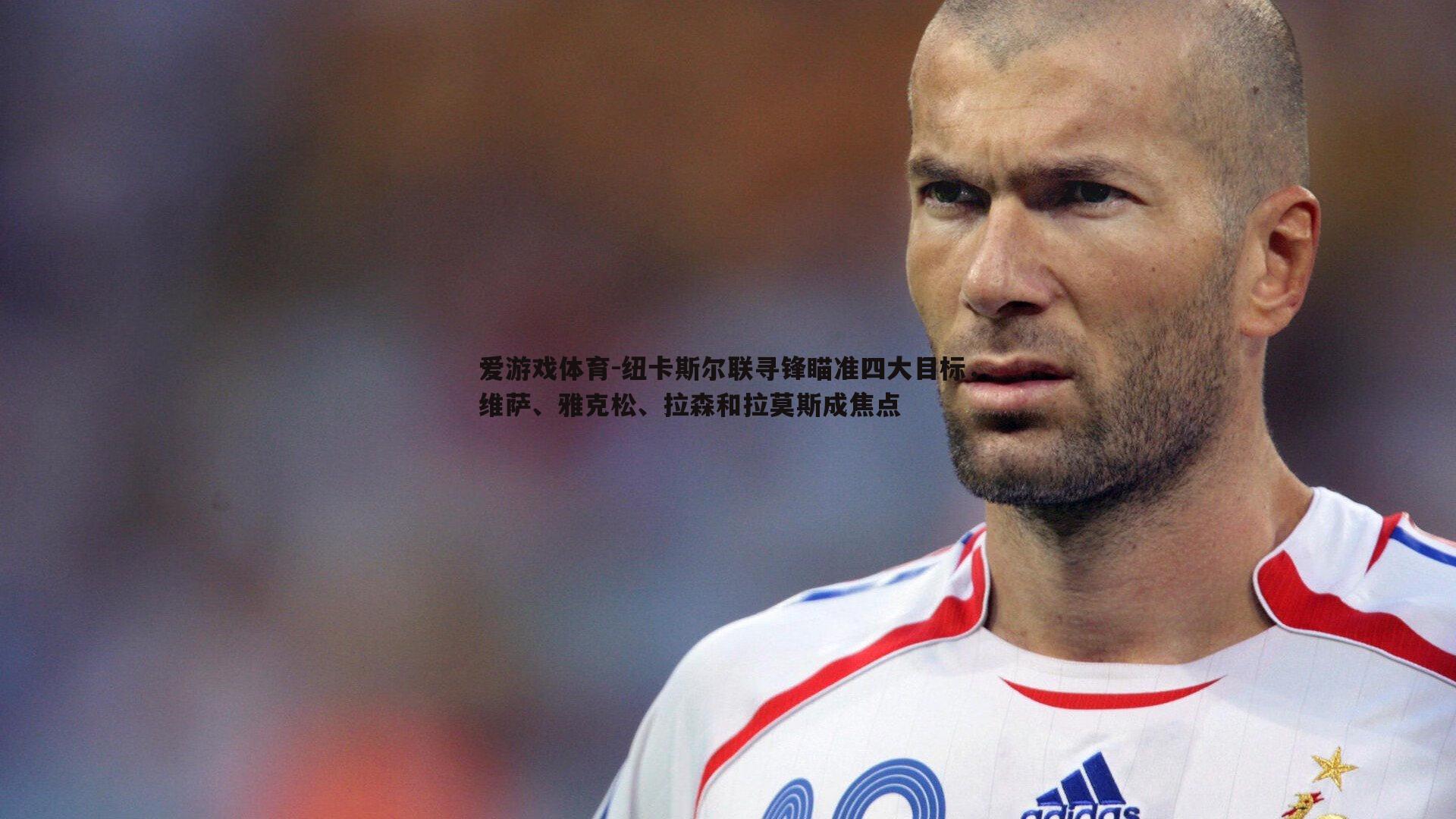 纽卡斯尔联寻锋瞄准四大目标，维萨、雅克松、拉森和拉莫斯成焦点